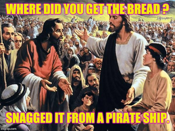 Jesus Feeds the Thousands | WHERE DID YOU GET THE BREAD ? SNAGGED IT FROM A PIRATE SHIP. | image tagged in jesus feeds the thousands | made w/ Imgflip meme maker
