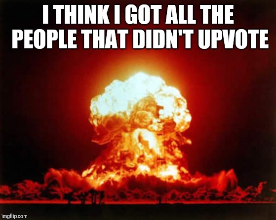 Nuclear Explosion Meme | I THINK I GOT ALL THE PEOPLE THAT DIDN'T UPVOTE | image tagged in memes,nuclear explosion | made w/ Imgflip meme maker