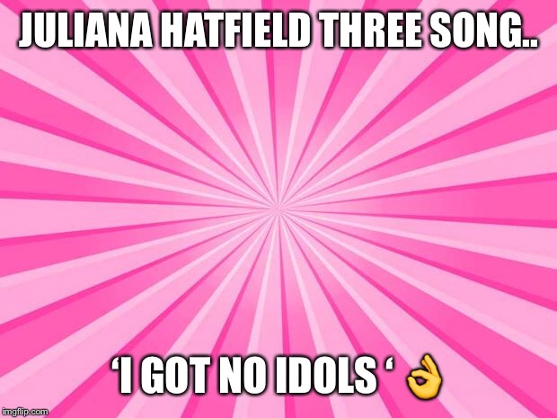 Pink Blank Background | JULIANA HATFIELD THREE SONG.. ‘I GOT NO IDOLS ‘ 👌 | image tagged in pink blank background | made w/ Imgflip meme maker