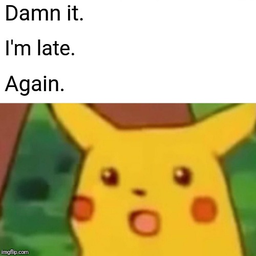 Surprised Pikachu Meme | Damn it. I'm late. Again. | image tagged in memes,surprised pikachu | made w/ Imgflip meme maker