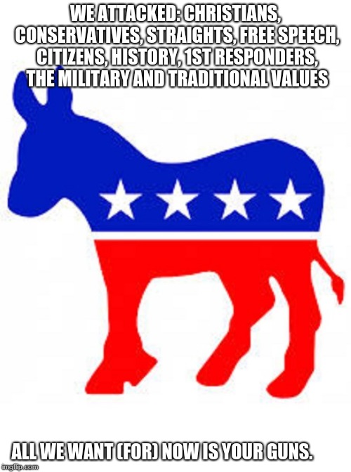 You will know them by their fruits | WE ATTACKED: CHRISTIANS, CONSERVATIVES, STRAIGHTS, FREE SPEECH, CITIZENS, HISTORY, 1ST RESPONDERS, THE MILITARY AND TRADITIONAL VALUES; ALL WE WANT (FOR) NOW IS YOUR GUNS. | image tagged in democrat donkey,matthew,democrats,democratic party,anti american | made w/ Imgflip meme maker