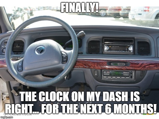FINALLY! THE CLOCK ON MY DASH IS RIGHT... FOR THE NEXT 6 MONTHS! | image tagged in daylight savings time | made w/ Imgflip meme maker