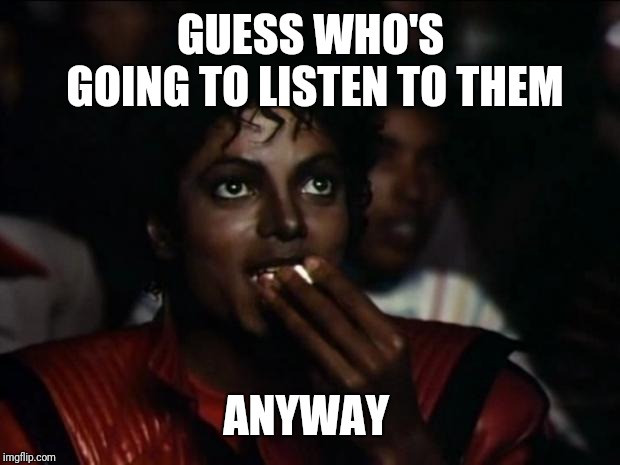 Michael Jackson Popcorn Meme | GUESS WHO'S GOING TO LISTEN TO THEM ANYWAY | image tagged in memes,michael jackson popcorn | made w/ Imgflip meme maker