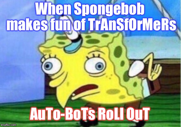 Mocking Spongebob | When Spongebob makes fun of TrAnSfOrMeRs; AuTo-BoTs RoLl OuT | image tagged in memes,mocking spongebob | made w/ Imgflip meme maker