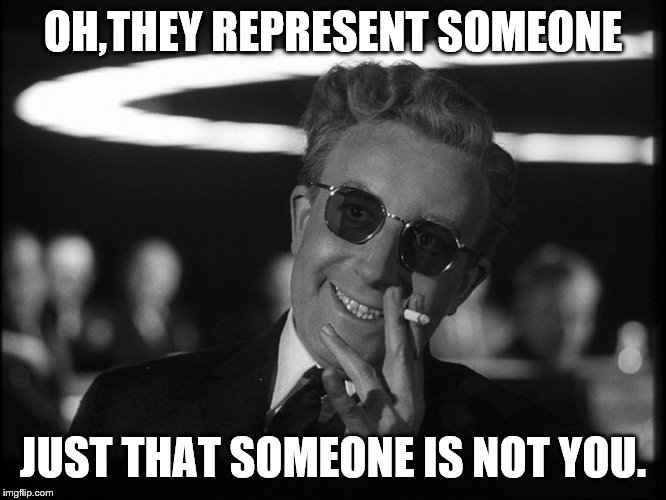 Dr. Strangelove | OH,THEY REPRESENT SOMEONE JUST THAT SOMEONE IS NOT YOU. | image tagged in dr strangelove | made w/ Imgflip meme maker