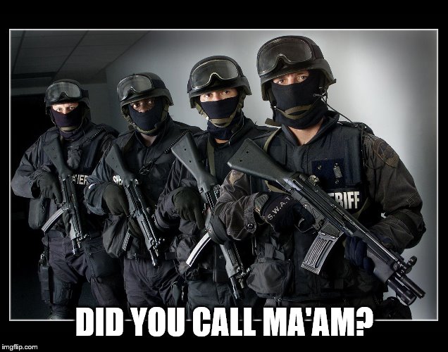 Sheriff's SWAT Team | DID YOU CALL MA'AM? | image tagged in sheriff's swat team | made w/ Imgflip meme maker