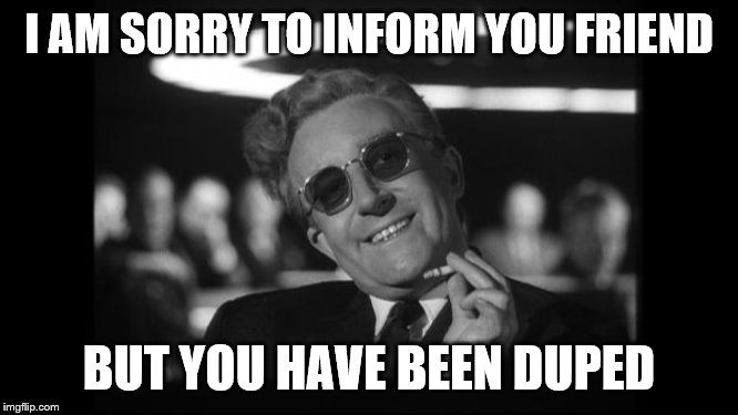 dr strangelove | I AM SORRY TO INFORM YOU FRIEND BUT YOU HAVE BEEN DUPED | image tagged in dr strangelove | made w/ Imgflip meme maker