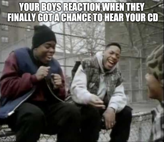 YOUR BOYS REACTION WHEN THEY FINALLY GOT A CHANCE TO HEAR YOUR CD | image tagged in wrong neighboorhood cats | made w/ Imgflip meme maker