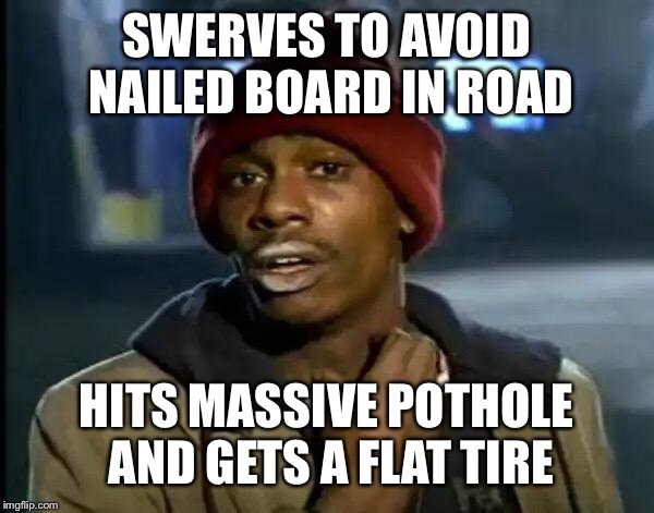 Y'all Got Any More Of That Meme | SWERVES TO AVOID NAILED BOARD IN ROAD; HITS MASSIVE POTHOLE AND GETS A FLAT TIRE | image tagged in memes,y'all got any more of that | made w/ Imgflip meme maker