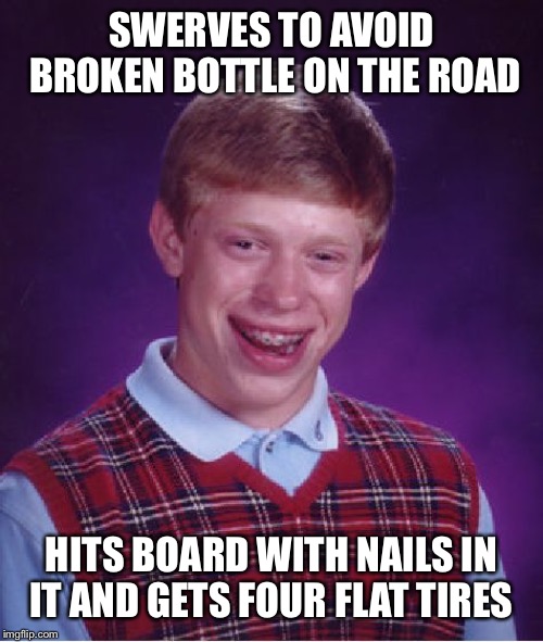 Bad Luck Brian Meme | SWERVES TO AVOID BROKEN BOTTLE ON THE ROAD; HITS BOARD WITH NAILS IN IT AND GETS FOUR FLAT TIRES | image tagged in memes,bad luck brian | made w/ Imgflip meme maker