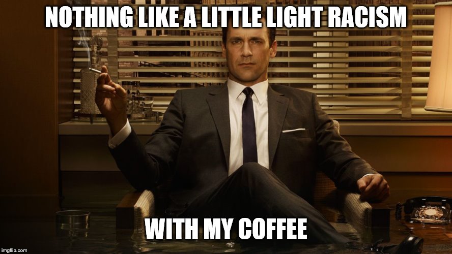 MadMen | NOTHING LIKE A LITTLE LIGHT RACISM WITH MY COFFEE | image tagged in madmen | made w/ Imgflip meme maker