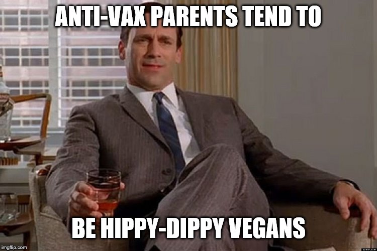 madmen | ANTI-VAX PARENTS TEND TO BE HIPPY-DIPPY VEGANS | image tagged in madmen | made w/ Imgflip meme maker