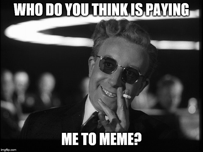 Dr. Strangelove | WHO DO YOU THINK IS PAYING ME TO MEME? | image tagged in dr strangelove | made w/ Imgflip meme maker