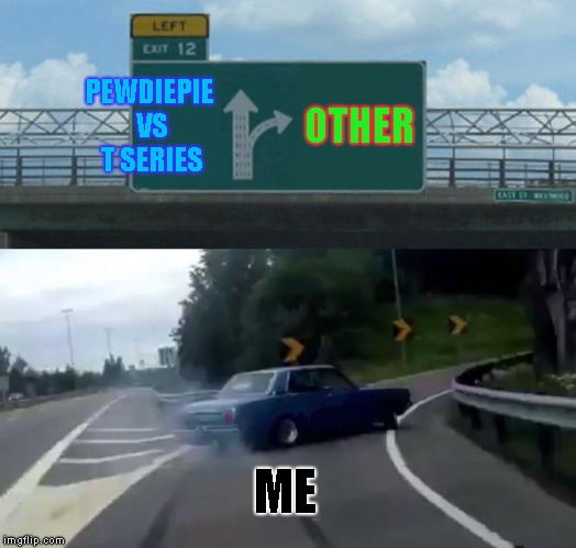 So true | PEWDIEPIE VS T SERIES; OTHER; ME | image tagged in memes,left exit 12 off ramp | made w/ Imgflip meme maker