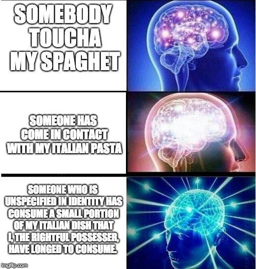 Expanding brain 3 panels | SOMEBODY TOUCHA MY SPAGHET; SOMEONE HAS COME IN CONTACT WITH MY ITALIAN PASTA; SOMEONE WHO IS UNSPECIFIED IN IDENTITY HAS CONSUME A SMALL PORTION OF MY ITALIAN DISH THAT I, THE RIGHTFUL POSSESSER, HAVE LONGED TO CONSUME. | image tagged in expanding brain 3 panels | made w/ Imgflip meme maker
