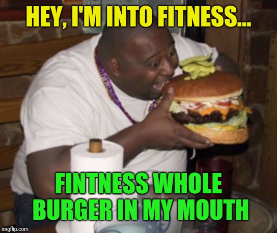 Fat guy eating burger | HEY, I'M INTO FITNESS... FINTNESS WHOLE BURGER IN MY MOUTH | image tagged in fat guy eating burger | made w/ Imgflip meme maker