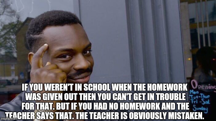Roll Safe Think About It Meme | IF YOU WEREN'T IN SCHOOL WHEN THE HOMEWORK WAS GIVEN OUT THEN YOU CAN'T GET IN TROUBLE FOR THAT. BUT IF YOU HAD NO HOMEWORK AND THE TEACHER  | image tagged in memes,roll safe think about it | made w/ Imgflip meme maker