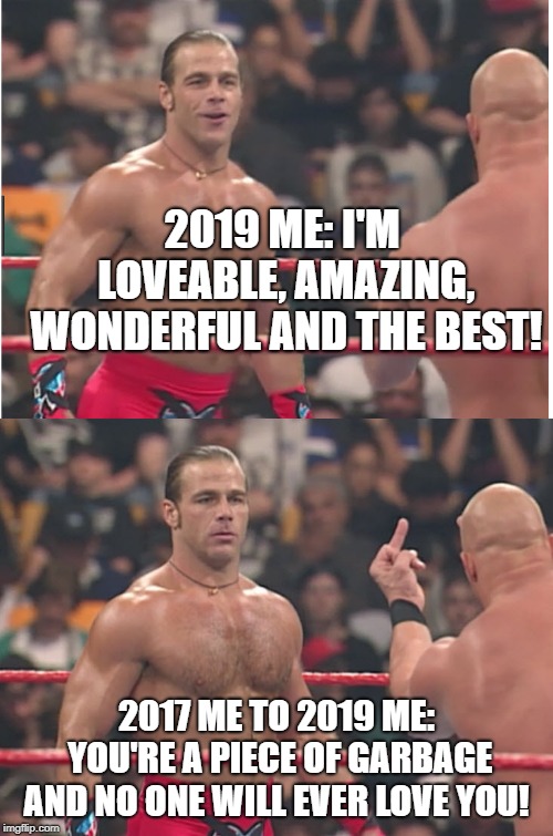 Stone Cold Steve Austin & Heartbreak Kid | 2019 ME: I'M LOVEABLE, AMAZING, WONDERFUL AND THE BEST! 2017 ME TO 2019 ME: YOU'RE A PIECE OF GARBAGE AND NO ONE WILL EVER LOVE YOU! | image tagged in stone cold steve austin  heartbreak kid | made w/ Imgflip meme maker