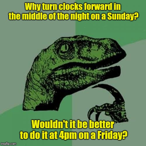 Philosoraptor | Why turn clocks forward in the middle of the night on a Sunday? Wouldn't it be better to do it at 4pm on a Friday? | image tagged in memes,philosoraptor,daylight savings time,daylight saving time | made w/ Imgflip meme maker