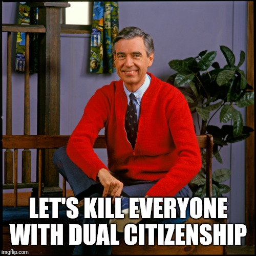 Mr. Rogers | LET'S KILL EVERYONE WITH DUAL CITIZENSHIP | image tagged in mr rogers | made w/ Imgflip meme maker