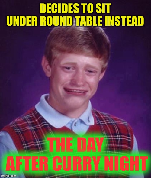 Bad Luck Brian Cry | DECIDES TO SIT UNDER ROUND TABLE INSTEAD THE DAY AFTER CURRY NIGHT | image tagged in bad luck brian cry | made w/ Imgflip meme maker