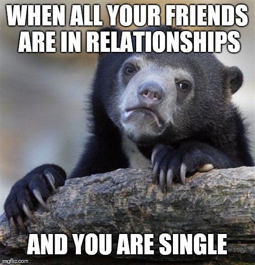 Confession Bear Meme | WHEN ALL YOUR FRIENDS ARE IN RELATIONSHIPS; AND YOU ARE SINGLE | image tagged in memes,confession bear | made w/ Imgflip meme maker