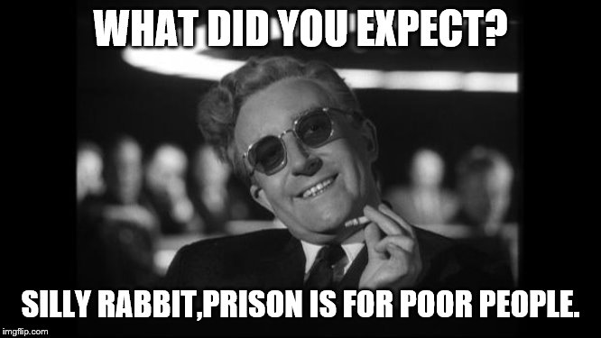 dr strangelove | WHAT DID YOU EXPECT? SILLY RABBIT,PRISON IS FOR POOR PEOPLE. | image tagged in dr strangelove | made w/ Imgflip meme maker