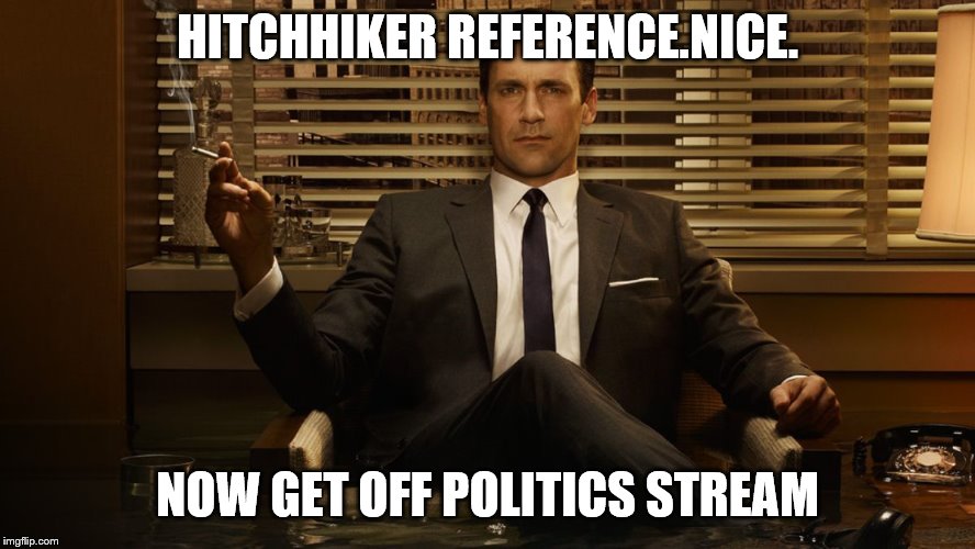 MadMen | HITCHHIKER REFERENCE.NICE. NOW GET OFF POLITICS STREAM | image tagged in madmen | made w/ Imgflip meme maker