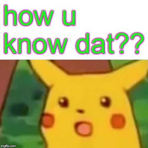 Surprised Pikachu Meme | how u know dat?? | image tagged in memes,surprised pikachu | made w/ Imgflip meme maker
