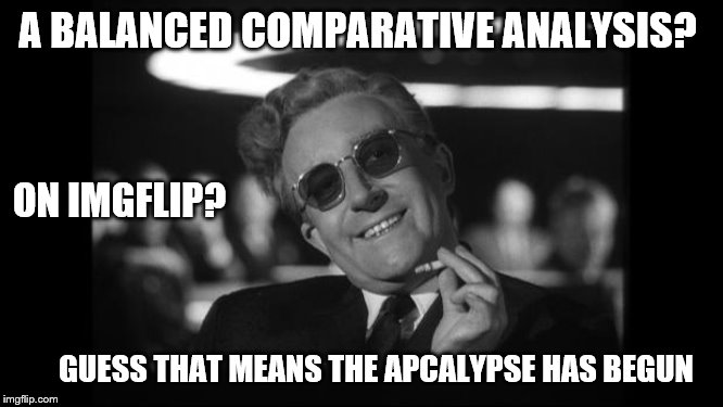 dr strangelove | A BALANCED COMPARATIVE ANALYSIS? GUESS THAT MEANS THE APCALYPSE HAS BEGUN ON IMGFLIP? | image tagged in dr strangelove | made w/ Imgflip meme maker