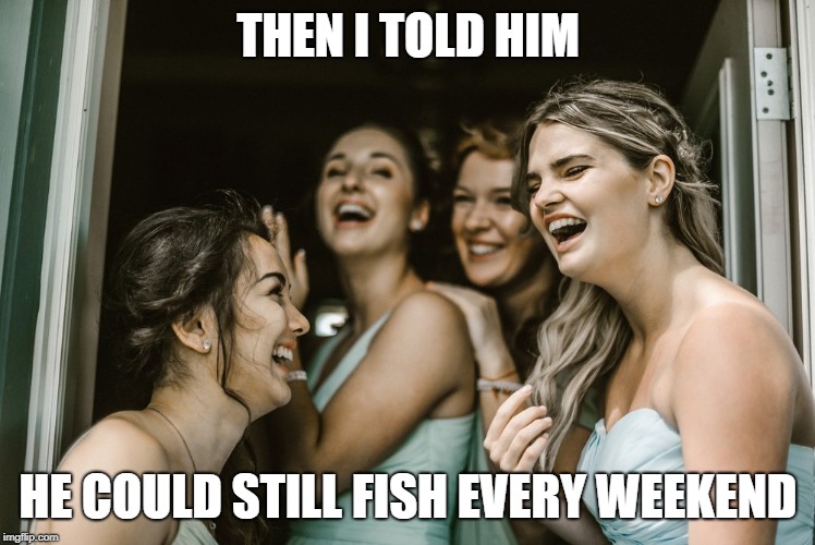 THEN I TOLD HIM; HE COULD STILL FISH EVERY WEEKEND | made w/ Imgflip meme maker