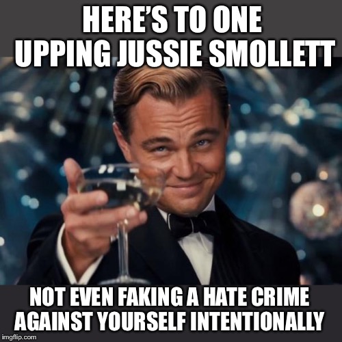 Leonardo Dicaprio Cheers Meme | HERE’S TO ONE UPPING JUSSIE SMOLLETT NOT EVEN FAKING A HATE CRIME AGAINST YOURSELF INTENTIONALLY | image tagged in memes,leonardo dicaprio cheers | made w/ Imgflip meme maker