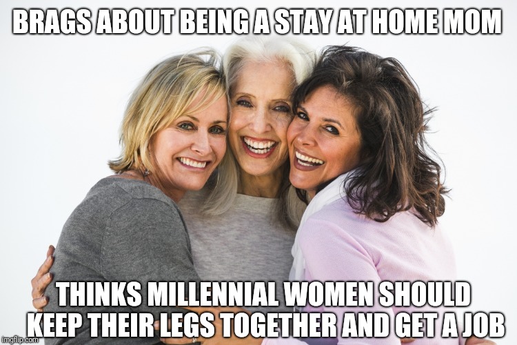 Baby boomer feminist | BRAGS ABOUT BEING A STAY AT HOME MOM; THINKS MILLENNIAL WOMEN SHOULD KEEP THEIR LEGS TOGETHER AND GET A JOB | image tagged in baby boomer feminists | made w/ Imgflip meme maker