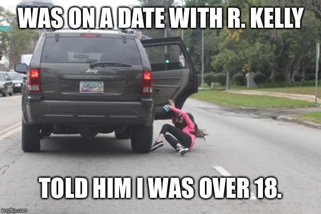 Kicked Out of Car | WAS ON A DATE WITH R. KELLY; TOLD HIM I WAS OVER 18. | image tagged in kicked out of car | made w/ Imgflip meme maker