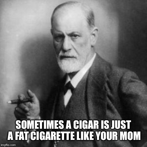 Sigmund Freud | SOMETIMES A CIGAR IS JUST A FAT CIGARETTE LIKE YOUR MOM | image tagged in sigmund freud | made w/ Imgflip meme maker