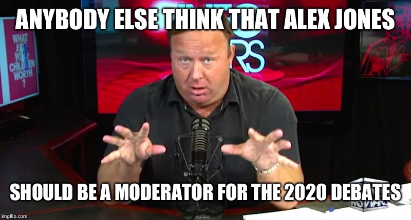 alex jones | ANYBODY ELSE THINK THAT ALEX JONES; SHOULD BE A MODERATOR FOR THE 2020 DEBATES | image tagged in alex jones | made w/ Imgflip meme maker