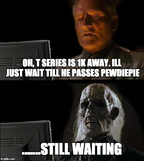 I'll Just Wait Here Meme | OH, T SERIES IS 1K AWAY. ILL JUST WAIT TILL HE PASSES PEWDIEPIE; .......STILL WAITING | image tagged in memes,ill just wait here | made w/ Imgflip meme maker