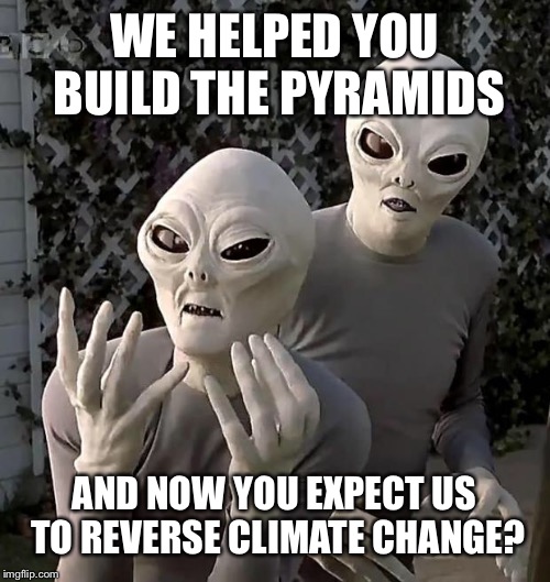 Aliens | WE HELPED YOU BUILD THE PYRAMIDS; AND NOW YOU EXPECT US TO REVERSE CLIMATE CHANGE? | image tagged in aliens | made w/ Imgflip meme maker