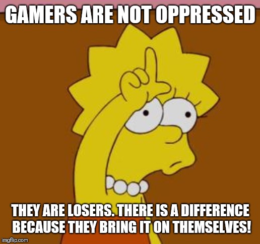 Hey gamers that think they are oppressed | GAMERS ARE NOT OPPRESSED; THEY ARE LOSERS. THERE IS A DIFFERENCE BECAUSE THEY BRING IT ON THEMSELVES! | image tagged in lisa loser 2,memes,loser,gamers rise up,gamers are oppressed,society | made w/ Imgflip meme maker