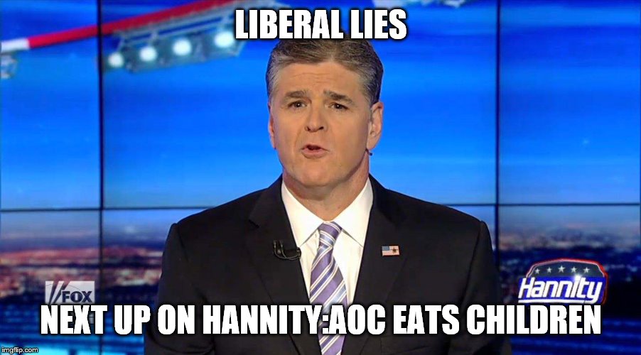 Hannity | LIBERAL LIES NEXT UP ON HANNITY:AOC EATS CHILDREN | image tagged in hannity | made w/ Imgflip meme maker