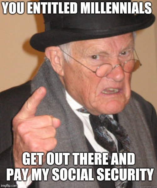 Back In My Day Meme | YOU ENTITLED MILLENNIALS GET OUT THERE AND PAY MY SOCIAL SECURITY | image tagged in memes,back in my day | made w/ Imgflip meme maker