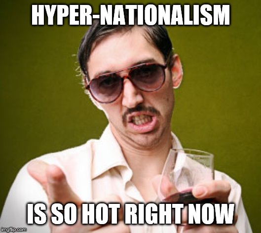 Creepy Dude | HYPER-NATIONALISM IS SO HOT RIGHT NOW | image tagged in creepy dude | made w/ Imgflip meme maker