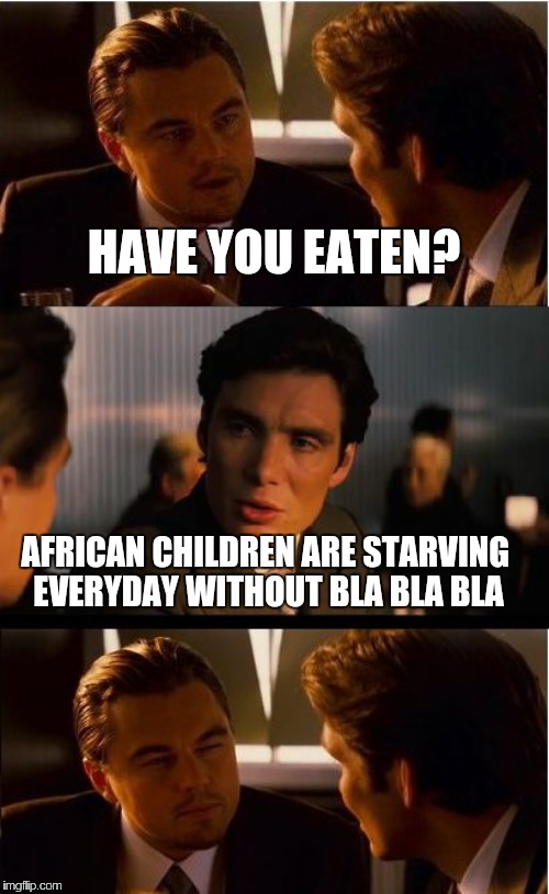 Inception | HAVE YOU EATEN? AFRICAN CHILDREN ARE STARVING EVERYDAY WITHOUT BLA BLA BLA | image tagged in memes,inception | made w/ Imgflip meme maker