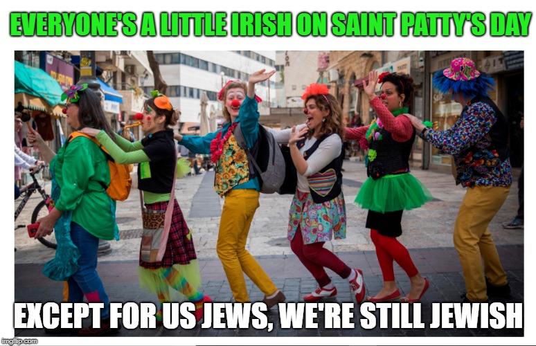 Purim Celebrations ...  | EVERYONE'S A LITTLE IRISH ON SAINT PATTY'S DAY; EXCEPT FOR US JEWS, WE'RE STILL JEWISH | image tagged in jewish,purim,israel jews,funny,party time | made w/ Imgflip meme maker