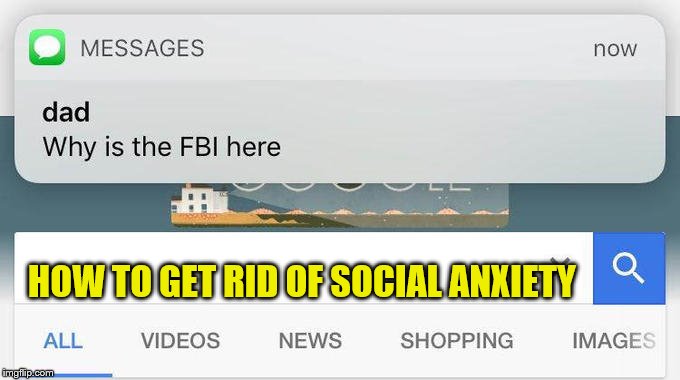 why is the FBI here? | HOW TO GET RID OF SOCIAL ANXIETY | image tagged in why is the fbi here,socialism,memes,blaze the blaziken | made w/ Imgflip meme maker