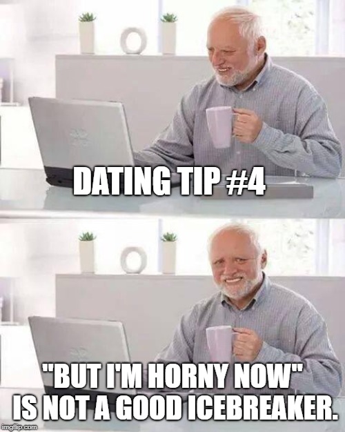 Dating Tip #4 | DATING TIP #4; "BUT I'M HORNY NOW" IS NOT A GOOD ICEBREAKER. | image tagged in memes,hide the pain harold | made w/ Imgflip meme maker