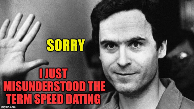 ted bundy greeting | SORRY I JUST MISUNDERSTOOD THE TERM SPEED DATING | image tagged in ted bundy greeting | made w/ Imgflip meme maker