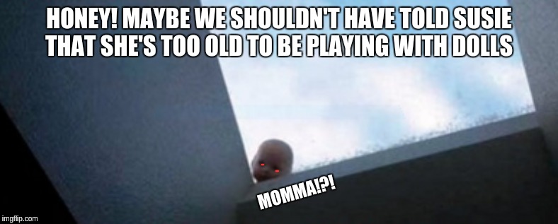 MOMMA!! | HONEY! MAYBE WE SHOULDN'T HAVE TOLD SUSIE THAT SHE'S TOO OLD TO BE PLAYING WITH DOLLS; MOMMA!?! | image tagged in funny memes,funny | made w/ Imgflip meme maker