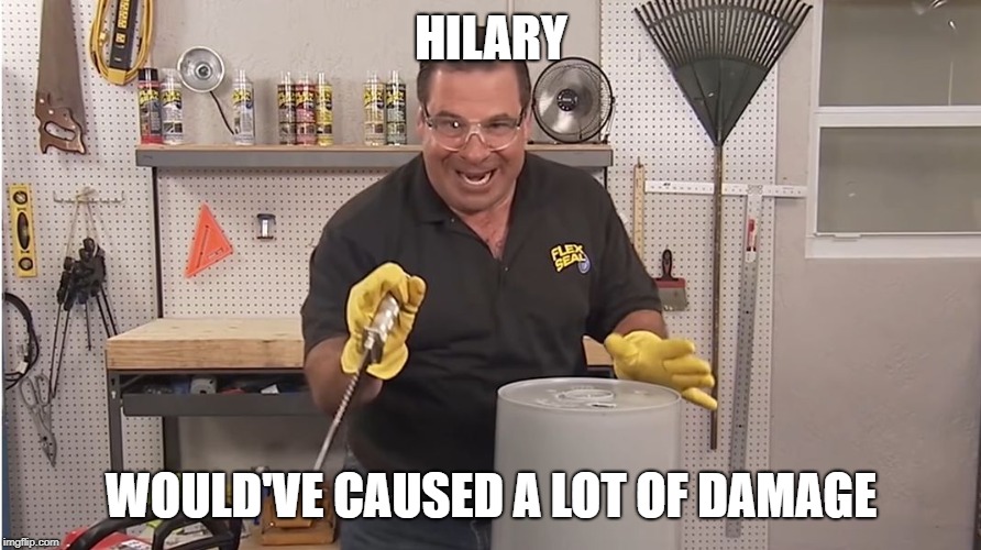 Phil Swift That's A Lotta Damage (Flex Tape/Seal) | HILARY WOULD'VE CAUSED A LOT OF DAMAGE | image tagged in phil swift that's a lotta damage flex tape/seal | made w/ Imgflip meme maker