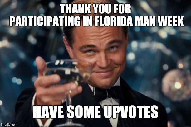 Leonardo Dicaprio Cheers Meme | THANK YOU FOR PARTICIPATING IN FLORIDA MAN WEEK HAVE SOME UPVOTES | image tagged in memes,leonardo dicaprio cheers | made w/ Imgflip meme maker